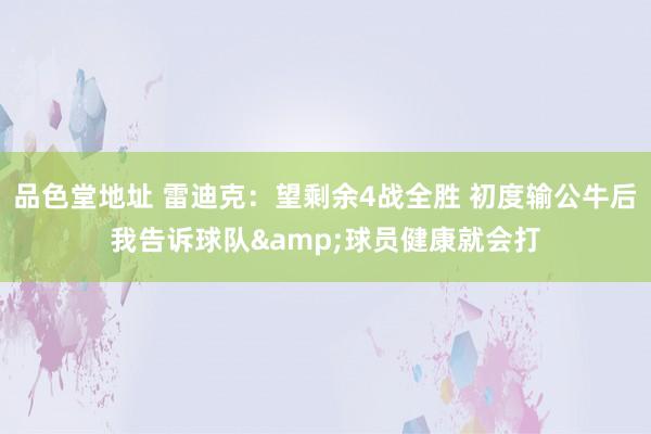 品色堂地址 雷迪克：望剩余4战全胜 初度输公牛后我告诉球队&球员健康就会打