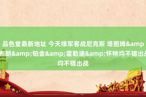 品色堂最新地址 今天绿军客战尼克斯 塔图姆&布朗&铂金&霍勒迪&怀特均不错出战