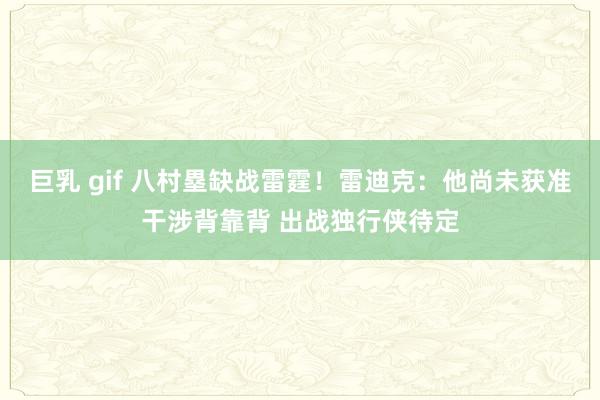 巨乳 gif 八村塁缺战雷霆！雷迪克：他尚未获准干涉背靠背 出战独行侠待定
