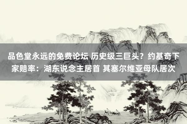 品色堂永远的免费论坛 历史级三巨头？约基奇下家赔率：湖东说念主居首 其塞尔维亚母队居次