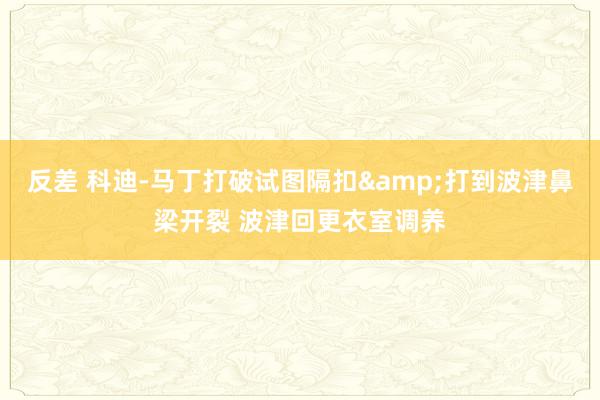 反差 科迪-马丁打破试图隔扣&打到波津鼻梁开裂 波津回更衣室调养