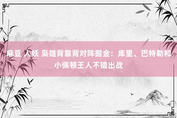 麻豆 人妖 枭雄背靠背对阵掘金：库里、巴特勒和小佩顿王人不错出战