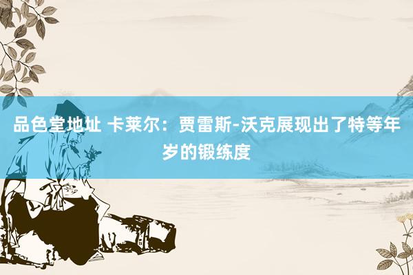 品色堂地址 卡莱尔：贾雷斯-沃克展现出了特等年岁的锻练度
