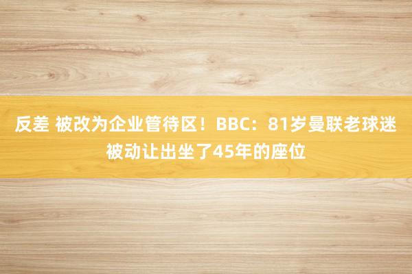反差 被改为企业管待区！BBC：81岁曼联老球迷被动让出坐了45年的座位
