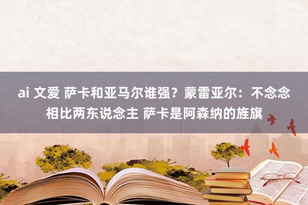ai 文爱 萨卡和亚马尔谁强？蒙雷亚尔：不念念相比两东说念主 萨卡是阿森纳的旌旗