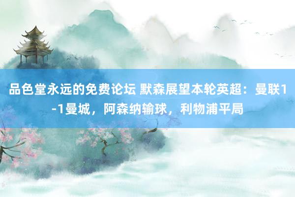 品色堂永远的免费论坛 默森展望本轮英超：曼联1-1曼城，阿森纳输球，利物浦平局