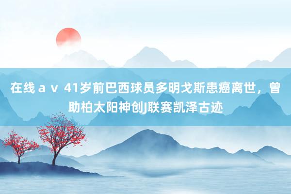 在线ａｖ 41岁前巴西球员多明戈斯患癌离世，曾助柏太阳神创J联赛凯泽古迹